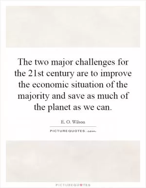 The two major challenges for the 21st century are to improve the economic situation of the majority and save as much of the planet as we can Picture Quote #1