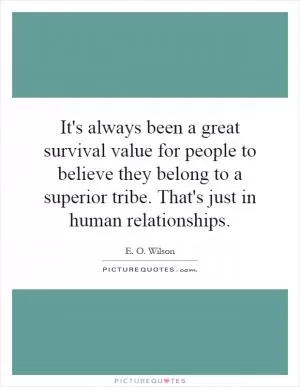 It's always been a great survival value for people to believe they belong to a superior tribe. That's just in human relationships Picture Quote #1