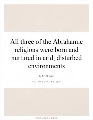 All three of the Abrahamic religions were born and nurtured in arid, disturbed environments Picture Quote #1