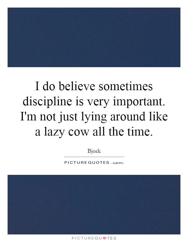 I do believe sometimes discipline is very important. I'm not just lying around like a lazy cow all the time Picture Quote #1