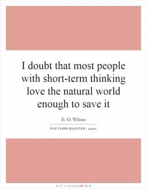 I doubt that most people with short-term thinking love the natural world enough to save it Picture Quote #1
