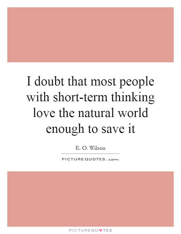 I doubt that most people with short-term thinking love the natural world enough to save it Picture Quote #1