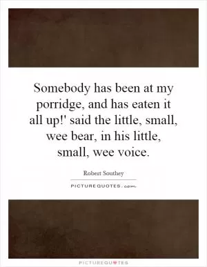 Somebody has been at my porridge, and has eaten it all up!' said the little, small, wee bear, in his little, small, wee voice Picture Quote #1