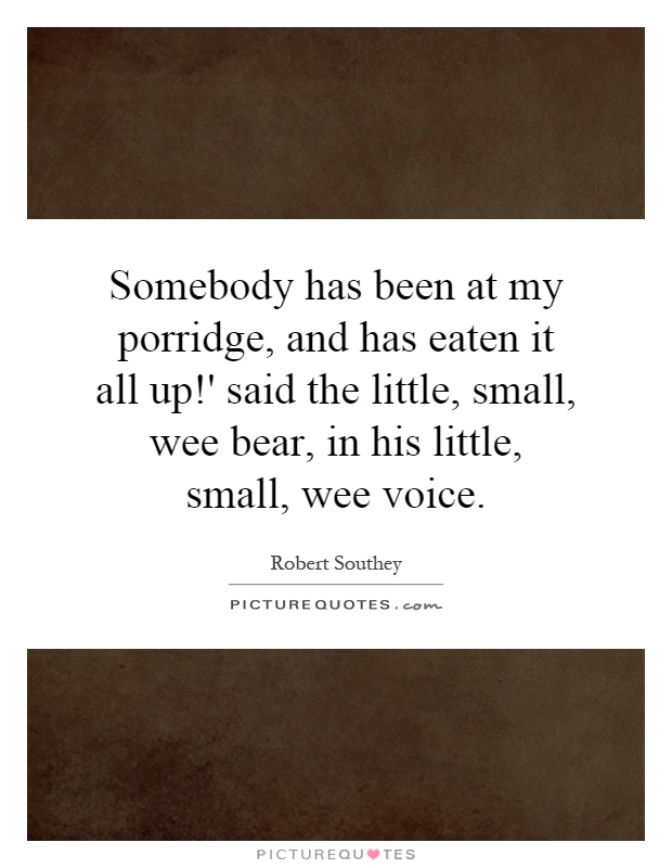 Somebody has been at my porridge, and has eaten it all up!' said the little, small, wee bear, in his little, small, wee voice Picture Quote #1