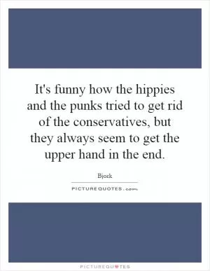 It's funny how the hippies and the punks tried to get rid of the conservatives, but they always seem to get the upper hand in the end Picture Quote #1