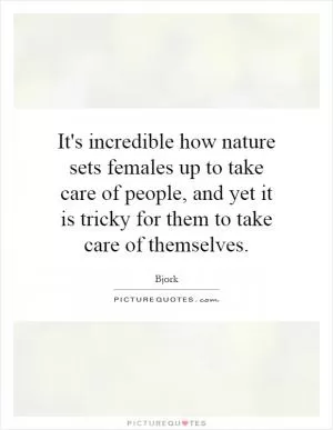 It's incredible how nature sets females up to take care of people, and yet it is tricky for them to take care of themselves Picture Quote #1
