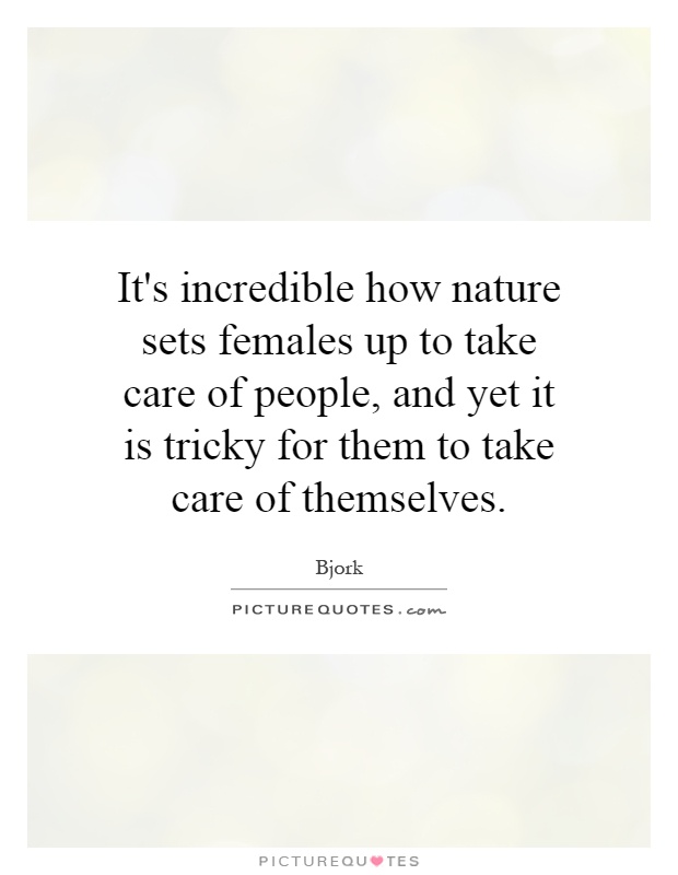 It's incredible how nature sets females up to take care of people, and yet it is tricky for them to take care of themselves Picture Quote #1