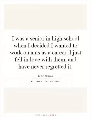 I was a senior in high school when I decided I wanted to work on ants as a career. I just fell in love with them, and have never regretted it Picture Quote #1
