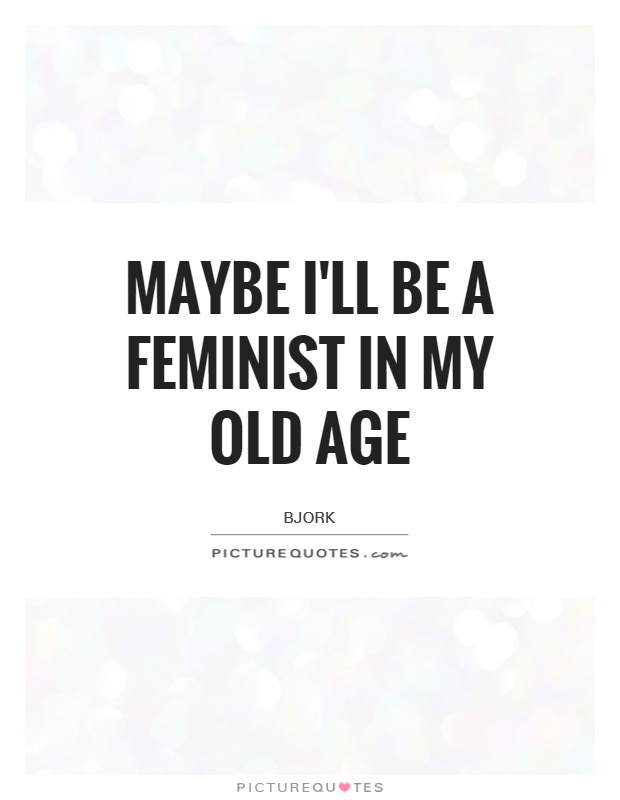 Maybe I'll be a feminist in my old age Picture Quote #1