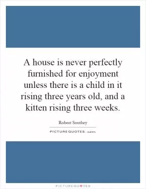 A house is never perfectly furnished for enjoyment unless there is a child in it rising three years old, and a kitten rising three weeks Picture Quote #1