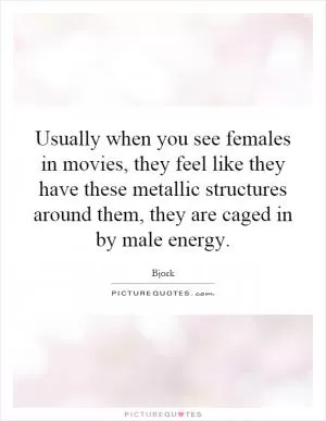 Usually when you see females in movies, they feel like they have these metallic structures around them, they are caged in by male energy Picture Quote #1