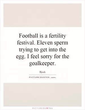 Football is a fertility festival. Eleven sperm trying to get into the egg. I feel sorry for the goalkeeper Picture Quote #1