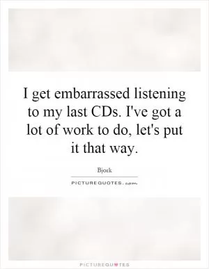 I get embarrassed listening to my last CDs. I've got a lot of work to do, let's put it that way Picture Quote #1