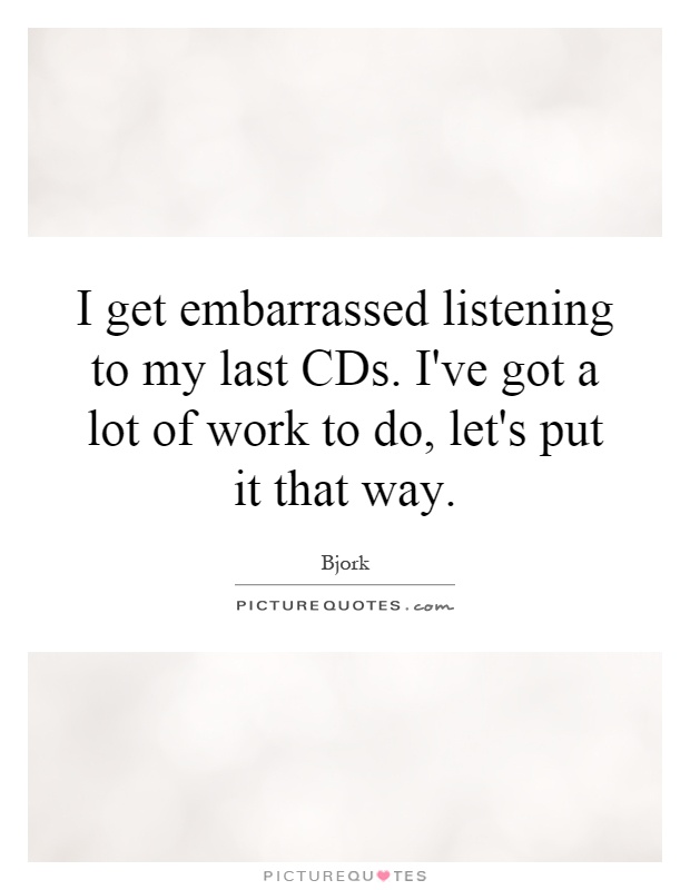 I get embarrassed listening to my last CDs. I've got a lot of work to do, let's put it that way Picture Quote #1