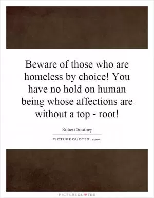 Beware of those who are homeless by choice! You have no hold on human being whose affections are without a top - root! Picture Quote #1
