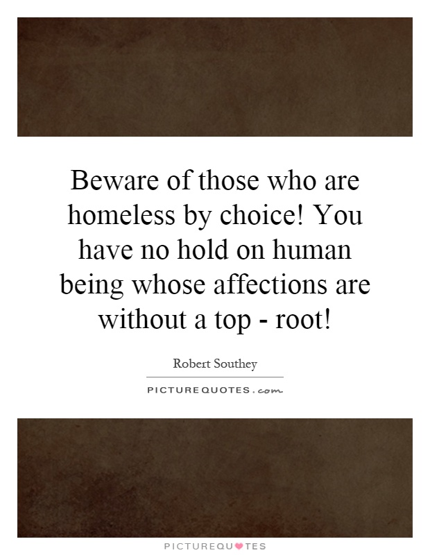 Beware of those who are homeless by choice! You have no hold on human being whose affections are without a top - root! Picture Quote #1