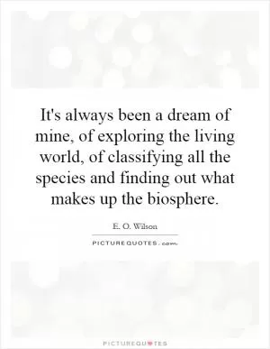 It's always been a dream of mine, of exploring the living world, of classifying all the species and finding out what makes up the biosphere Picture Quote #1