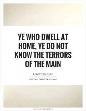 Ye who dwell at home, ye do not know the terrors of the main Picture Quote #1