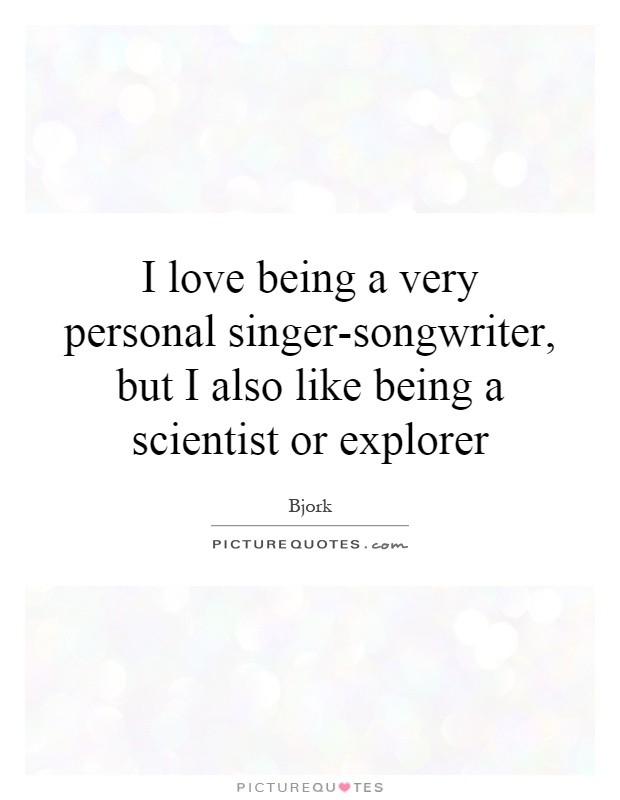 I love being a very personal singer-songwriter, but I also like being a scientist or explorer Picture Quote #1