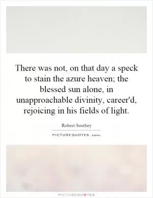 There was not, on that day a speck to stain the azure heaven; the blessed sun alone, in unapproachable divinity, career'd, rejoicing in his fields of light Picture Quote #1