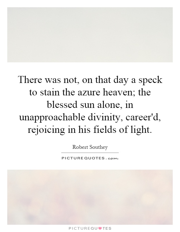 There was not, on that day a speck to stain the azure heaven; the blessed sun alone, in unapproachable divinity, career'd, rejoicing in his fields of light Picture Quote #1