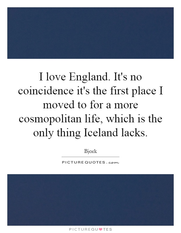 I love England. It's no coincidence it's the first place I moved to for a more cosmopolitan life, which is the only thing Iceland lacks Picture Quote #1