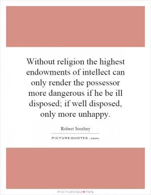 Without religion the highest endowments of intellect can only render the possessor more dangerous if he be ill disposed; if well disposed, only more unhappy Picture Quote #1