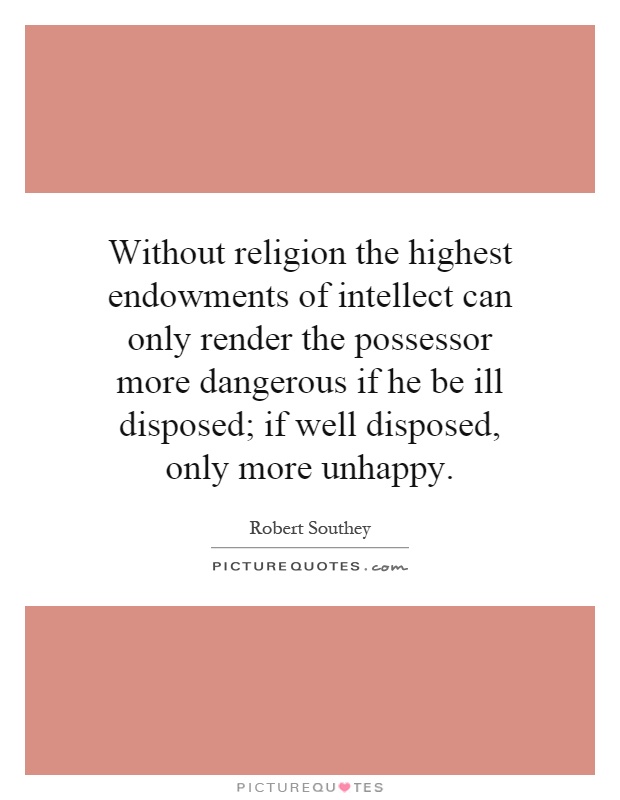 Without religion the highest endowments of intellect can only render the possessor more dangerous if he be ill disposed; if well disposed, only more unhappy Picture Quote #1