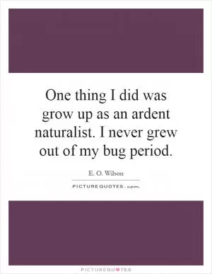 One thing I did was grow up as an ardent naturalist. I never grew out of my bug period Picture Quote #1
