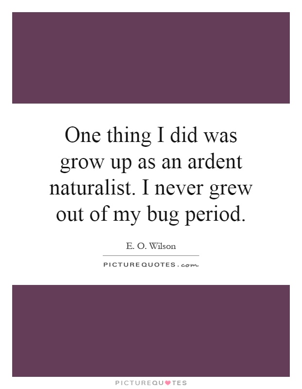One thing I did was grow up as an ardent naturalist. I never grew out of my bug period Picture Quote #1