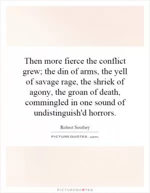 Then more fierce the conflict grew; the din of arms, the yell of savage rage, the shriek of agony, the groan of death, commingled in one sound of undistinguish'd horrors Picture Quote #1