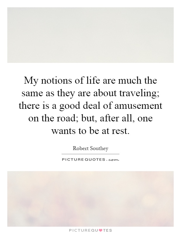My notions of life are much the same as they are about traveling; there is a good deal of amusement on the road; but, after all, one wants to be at rest Picture Quote #1