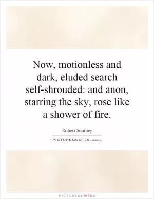 Now, motionless and dark, eluded search self-shrouded: and anon, starring the sky, rose like a shower of fire Picture Quote #1