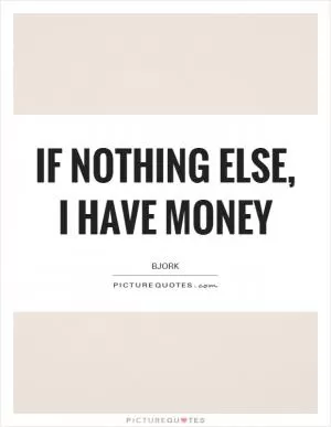 If nothing else, I have money Picture Quote #1