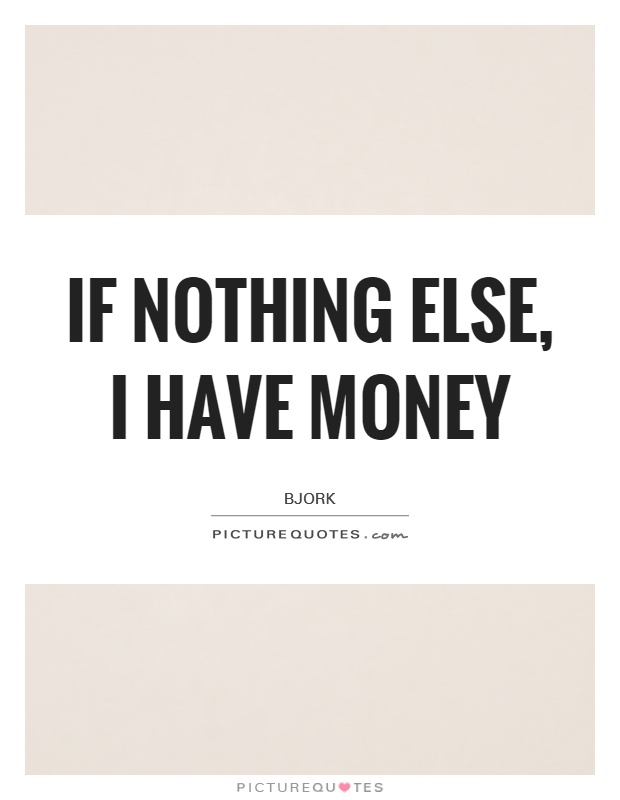 If nothing else, I have money Picture Quote #1