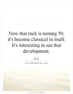 Now that rock is turning 50, it's become classical in itself. It's interesting to see that development Picture Quote #1