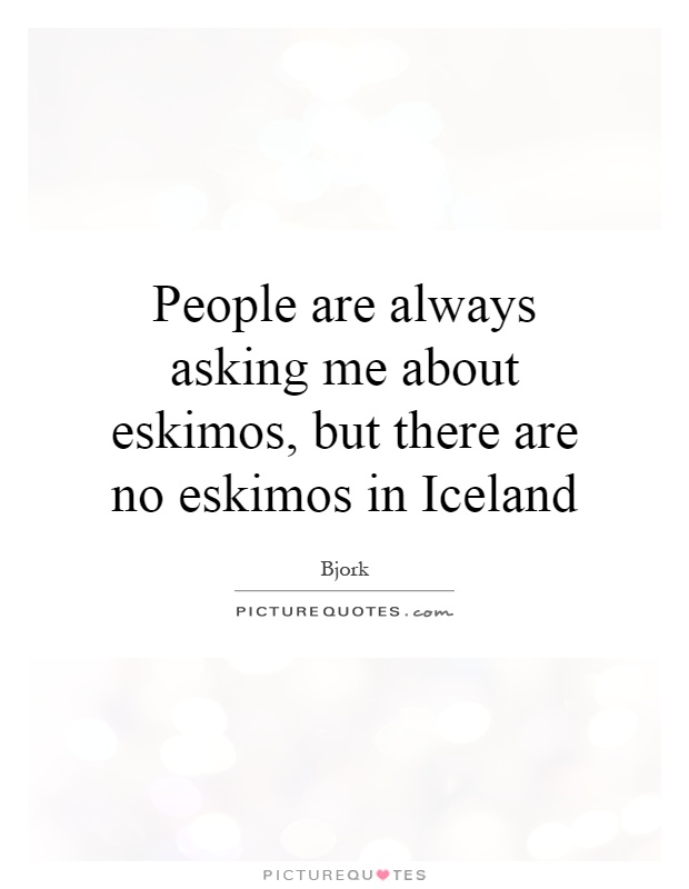 People are always asking me about eskimos, but there are no eskimos in Iceland Picture Quote #1