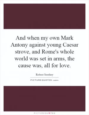 And when my own Mark Antony against young Caesar strove, and Rome's whole world was set in arms, the cause was, all for love Picture Quote #1