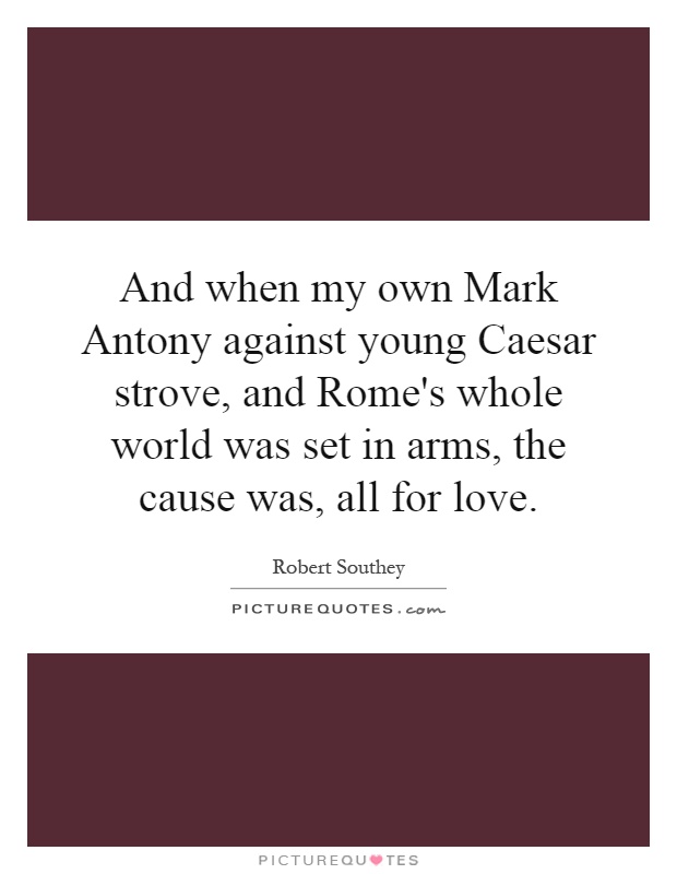 And when my own Mark Antony against young Caesar strove, and Rome's whole world was set in arms, the cause was, all for love Picture Quote #1