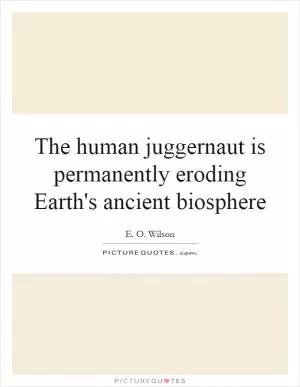 The human juggernaut is permanently eroding Earth's ancient biosphere Picture Quote #1