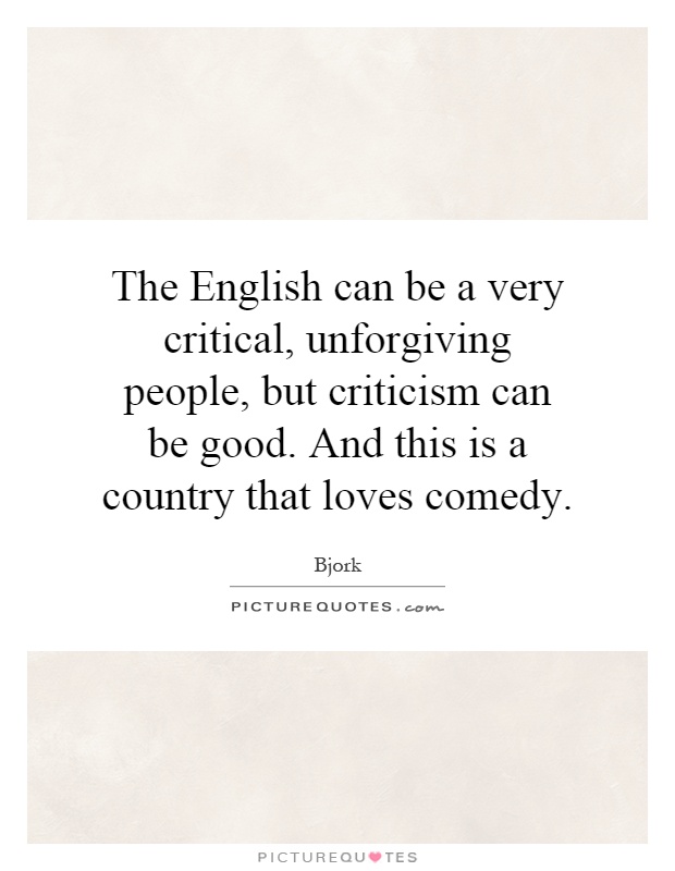 The English can be a very critical, unforgiving people, but criticism can be good. And this is a country that loves comedy Picture Quote #1