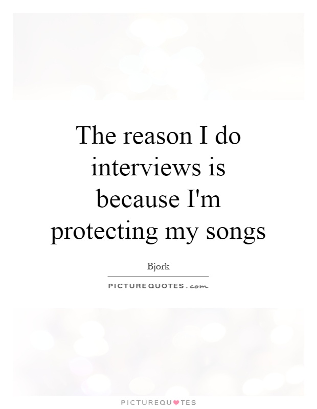 The reason I do interviews is because I'm protecting my songs Picture Quote #1