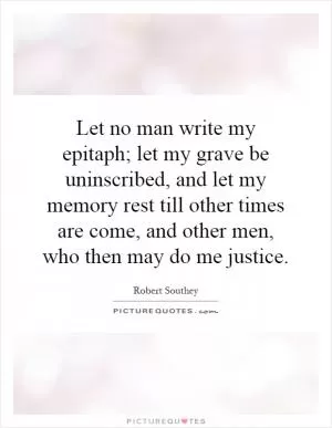 Let no man write my epitaph; let my grave be uninscribed, and let my memory rest till other times are come, and other men, who then may do me justice Picture Quote #1