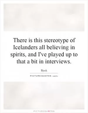 There is this stereotype of Icelanders all believing in spirits, and I've played up to that a bit in interviews Picture Quote #1