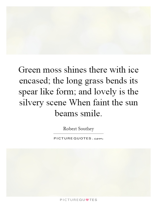 Green moss shines there with ice encased; the long grass bends its spear like form; and lovely is the silvery scene When faint the sun beams smile Picture Quote #1
