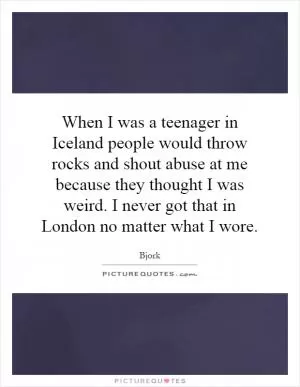 When I was a teenager in Iceland people would throw rocks and shout abuse at me because they thought I was weird. I never got that in London no matter what I wore Picture Quote #1