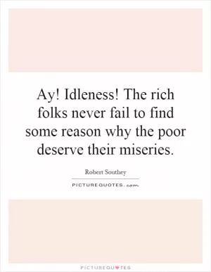 Ay! Idleness! The rich folks never fail to find some reason why the poor deserve their miseries Picture Quote #1