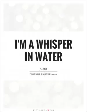 I'm a whisper in water Picture Quote #1
