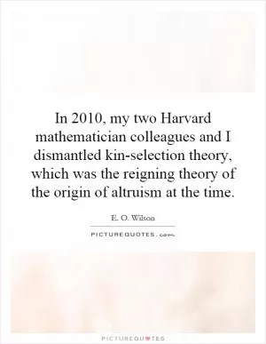 In 2010, my two Harvard mathematician colleagues and I dismantled kin-selection theory, which was the reigning theory of the origin of altruism at the time Picture Quote #1
