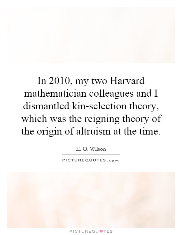 In 2010, my two Harvard mathematician colleagues and I dismantled kin-selection theory, which was the reigning theory of the origin of altruism at the time Picture Quote #1